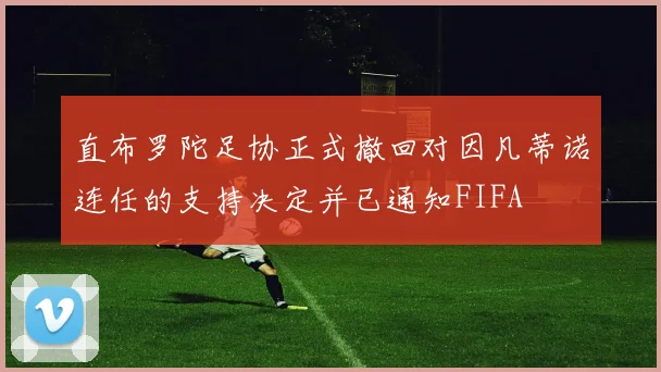 直布罗陀足协正式撤回对因凡蒂诺连任的支持决定并已通知FIFA