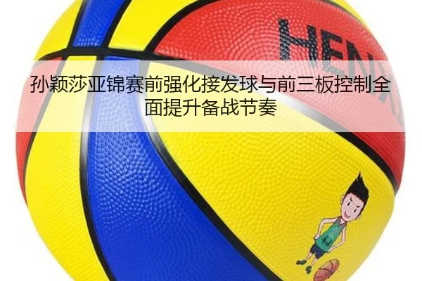 孙颖莎亚锦赛前强化接发球与前三板控制全面提升备战节奏